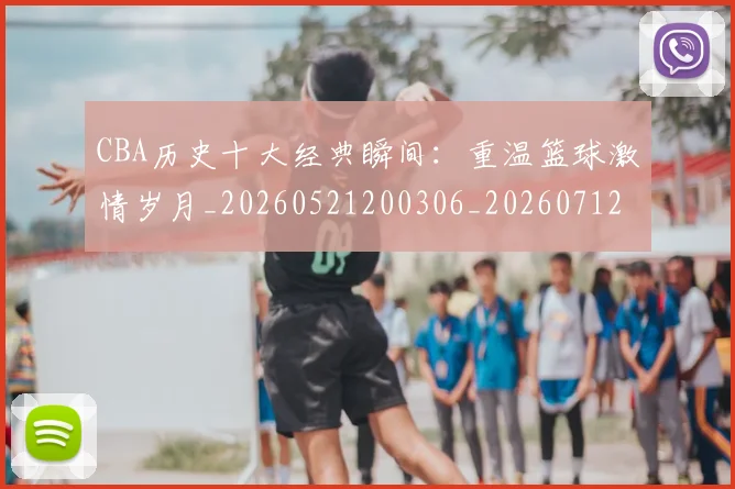 CBA历史十大经典瞬间：重温篮球激情岁月_20260521200306_20260712044023