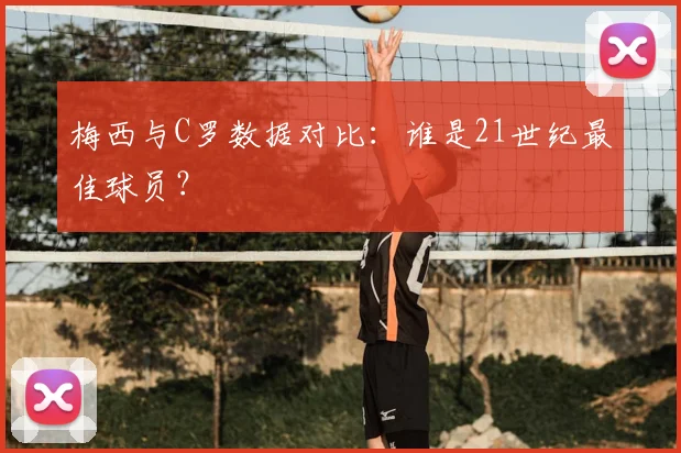 梅西与C罗数据对比：谁是21世纪最佳球员？