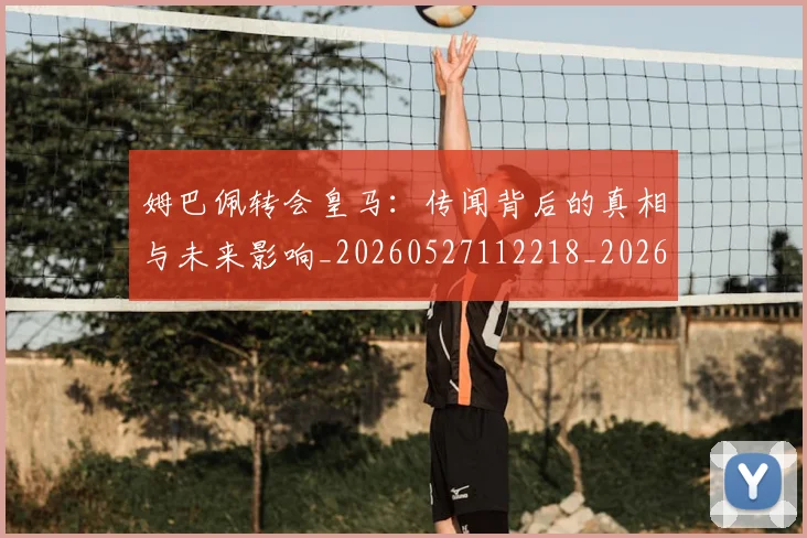 姆巴佩转会皇马：传闻背后的真相与未来影响_20260527112218_20260703232256
