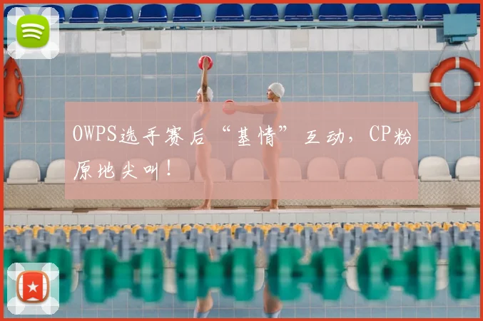 OWPS选手赛后“基情”互动，CP粉原地尖叫！
