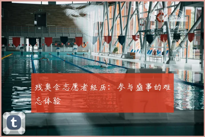 残奥会志愿者经历：参与盛事的难忘体验