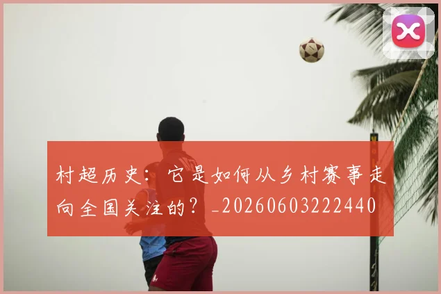 村超历史：它是如何从乡村赛事走向全国关注的？_20260603222440
