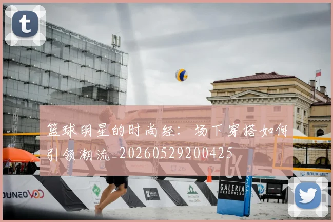篮球明星的时尚经：场下穿搭如何引领潮流_20260529200425
