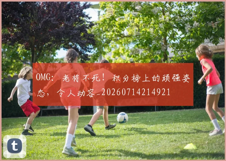 OMG：老将不死！积分榜上的顽强姿态，令人动容_20260714214921
