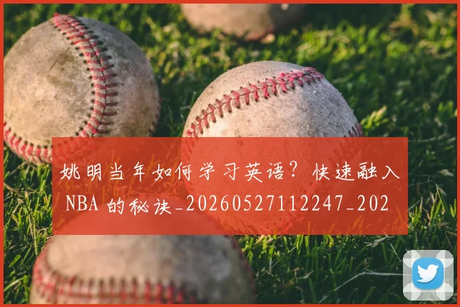 姚明当年如何学习英语？快速融入 NBA 的秘诀_20260527112247_20260703232807