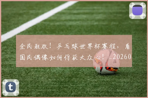 全民狂欢！乒乓球世界杯赛程，看国民偶像如何俘获大众心！_20260718003912