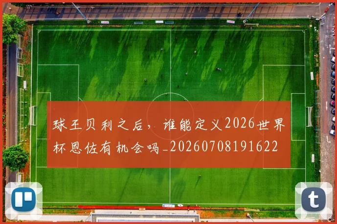 球王贝利之后，谁能定义2026世界杯恩佐有机会吗_20260708191622