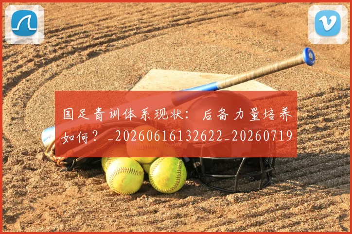 国足青训体系现状：后备力量培养如何？_20260616132622_20260719165609