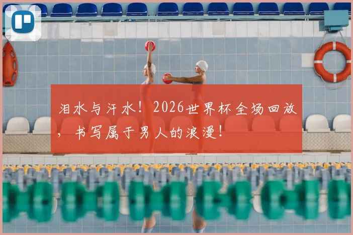 泪水与汗水！2026世界杯全场回放，书写属于男人的浪漫！