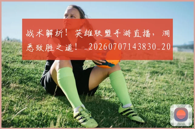 战术解析！英雄联盟手游直播，洞悉致胜之道！_20260707143830_20260723181801