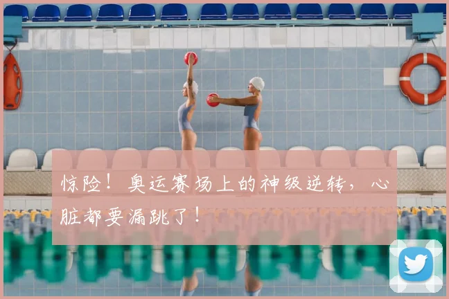 惊险！奥运赛场上的神级逆转，心脏都要漏跳了！