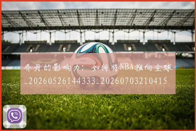 乔丹的影响力：如何将NBA推向全球_20260526144333_20260703210415