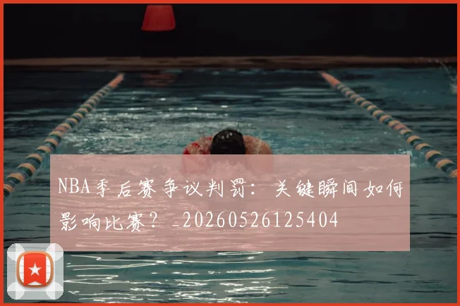NBA季后赛争议判罚:关键瞬间如何影响比赛?_20260526125404