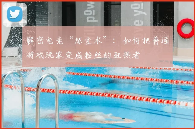 解密电竞“炼金术”：如何把普通游戏玩家变成粉丝的狂热者