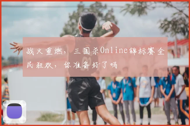 战火重燃，三国杀Online锦标赛全民狂欢，你准备好了吗