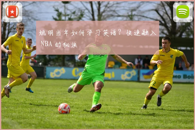 姚明当年如何学习英语？快速融入 NBA 的秘诀