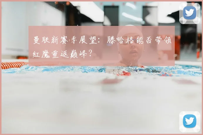 曼联新赛季展望：滕哈格能否带领红魔重返巅峰？