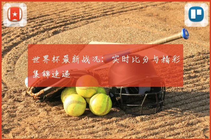 世界杯最新战况：实时比分与精彩集锦速递