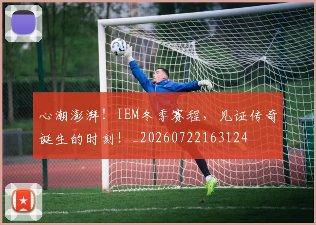 心潮澎湃！IEM冬季赛程，见证传奇诞生的时刻！_20260722163124