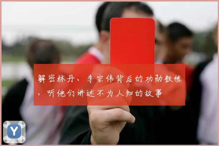 解密林丹、李宗伟背后的功勋教练，听他们讲述不为人知的故事