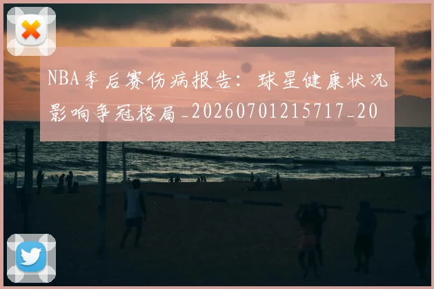 NBA季后赛伤病报告：球星健康状况影响争冠格局_20260701215717_20260715182056
