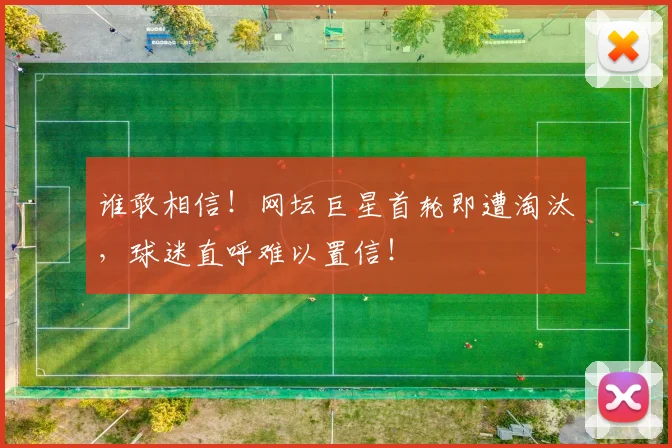 谁敢相信！网坛巨星首轮即遭淘汰，球迷直呼难以置信！
