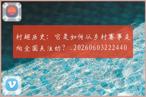 村超历史：它是如何从乡村赛事走向全国关注的？_20260603222440