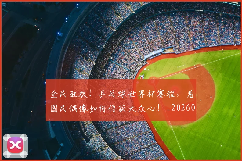 全民狂欢！乒乓球世界杯赛程，看国民偶像如何俘获大众心！_20260718003912