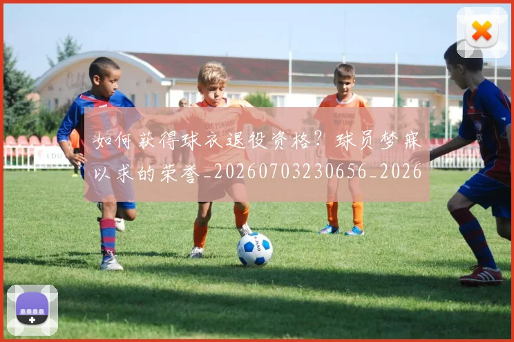 如何获得球衣退役资格？球员梦寐以求的荣誉_20260703230656_20260720182938