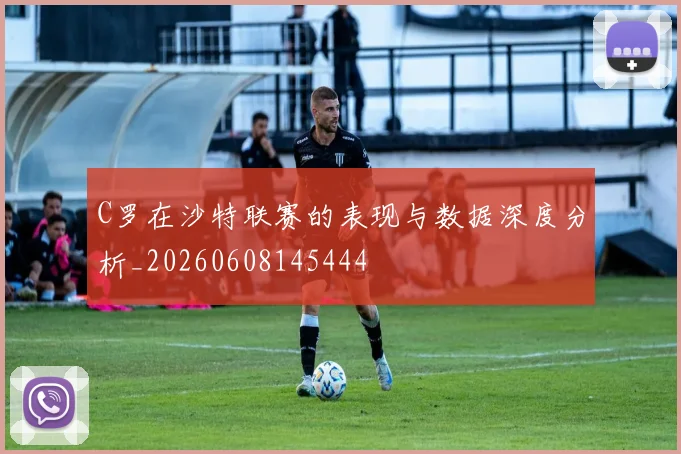 C罗在沙特联赛的表现与数据深度分析_20260608145444
