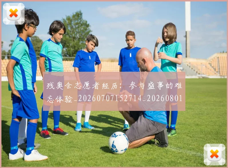 残奥会志愿者经历：参与盛事的难忘体验_20260707152714_20260801170605