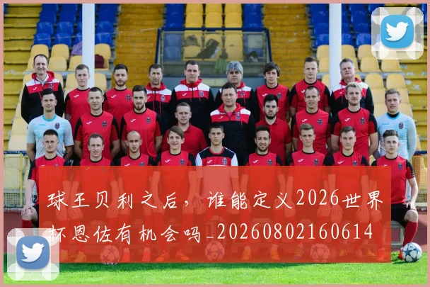 球王贝利之后，谁能定义2026世界杯恩佐有机会吗_20260802160614