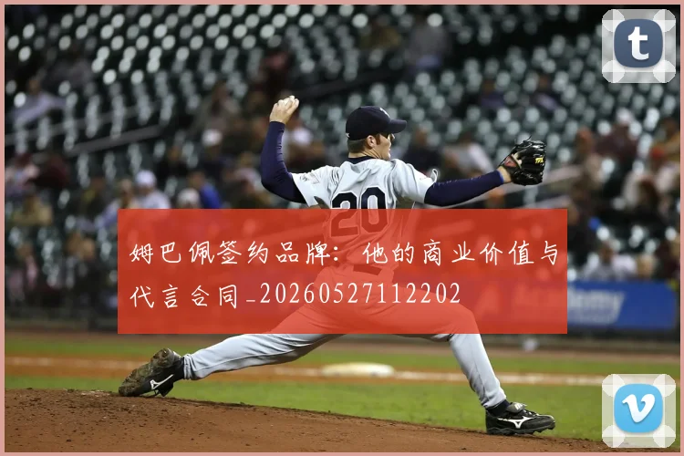 姆巴佩签约品牌：他的商业价值与代言合同_20260527112202