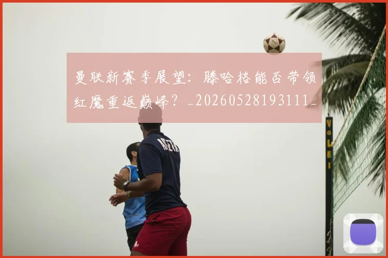 曼联新赛季展望：滕哈格能否带领红魔重返巅峰？_20260528193111_20260707021540