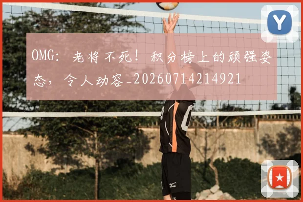 OMG：老将不死！积分榜上的顽强姿态，令人动容_20260714214921