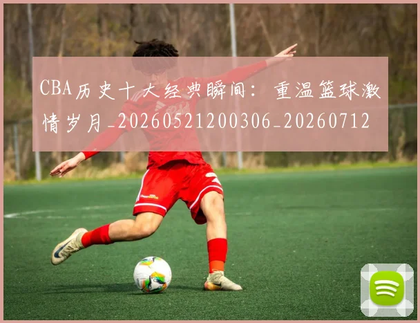 CBA历史十大经典瞬间：重温篮球激情岁月_20260521200306_20260712044023
