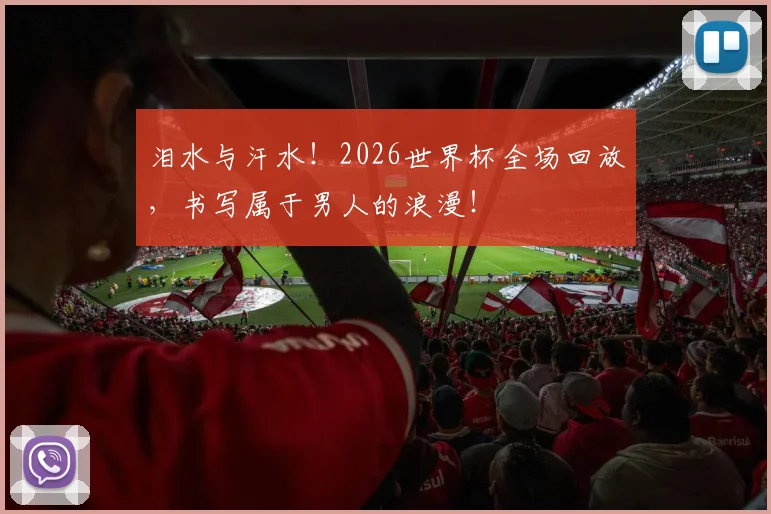 泪水与汗水！2026世界杯全场回放，书写属于男人的浪漫！
