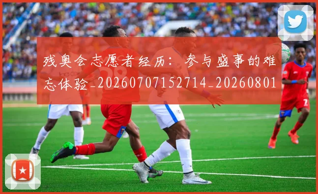 残奥会志愿者经历：参与盛事的难忘体验_20260707152714_20260801170605