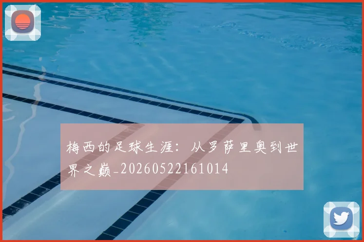 梅西的足球生涯：从罗萨里奥到世界之巅_20260522161014