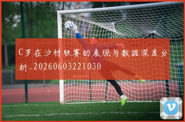 C罗在沙特联赛的表现与数据深度分析_20260603221030