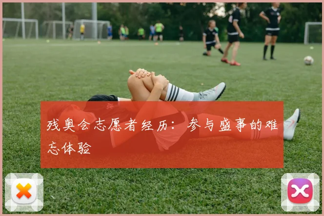 残奥会志愿者经历：参与盛事的难忘体验