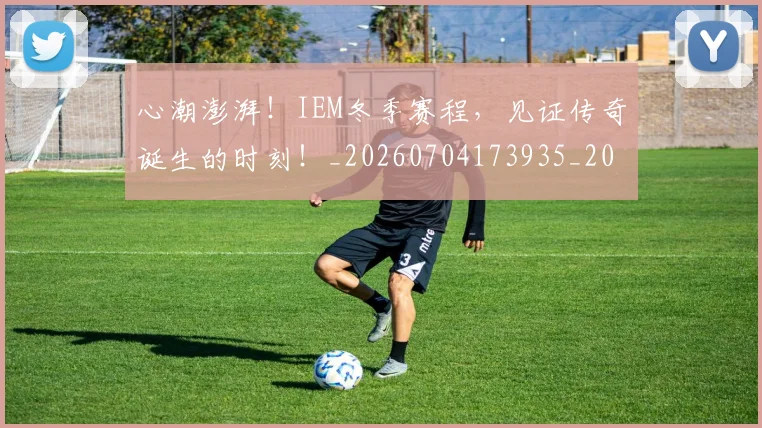 心潮澎湃!IEM冬季赛程,见证传奇诞生的时刻!_20260704173935_20260722163127