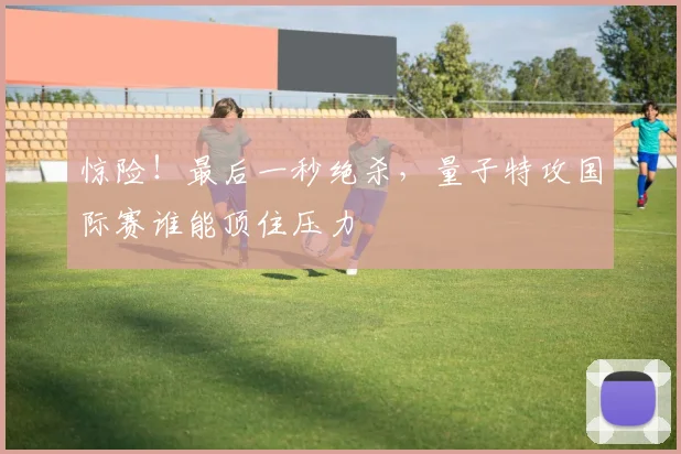 惊险！最后一秒绝杀，量子特攻国际赛谁能顶住压力