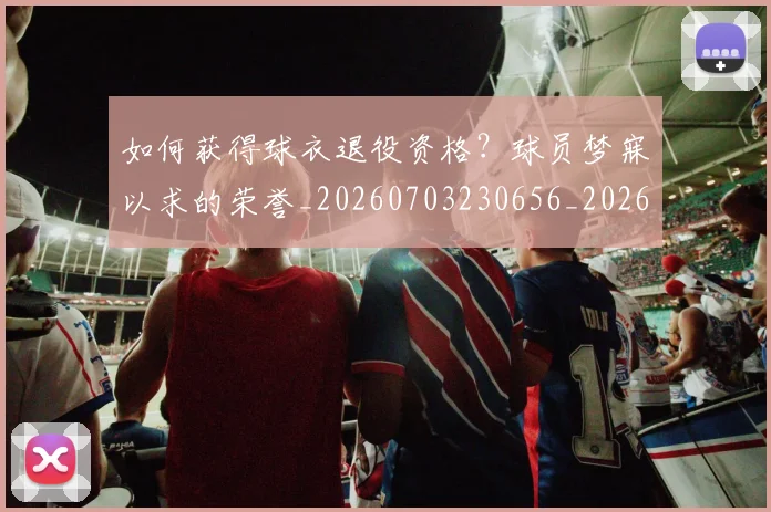 如何获得球衣退役资格？球员梦寐以求的荣誉_20260703230656_20260720182938