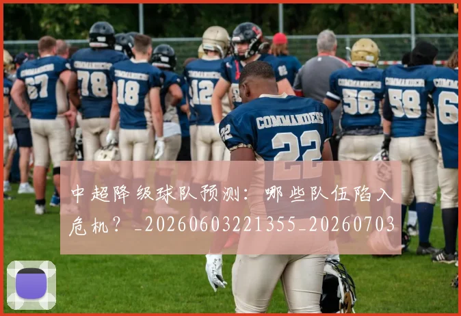 中超降级球队预测：哪些队伍陷入危机？_20260603221355_20260703205548