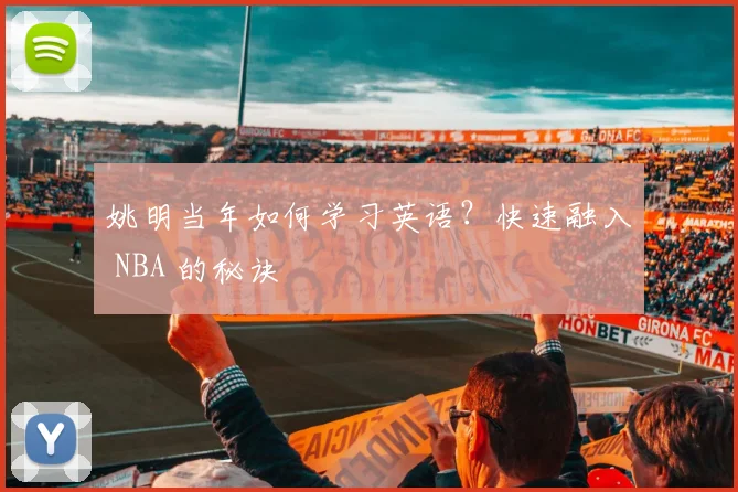 姚明当年如何学习英语？快速融入 NBA 的秘诀
