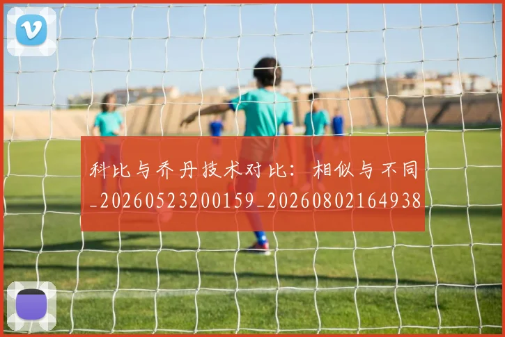 科比与乔丹技术对比:相似与不同_20260523200159_20260802164938