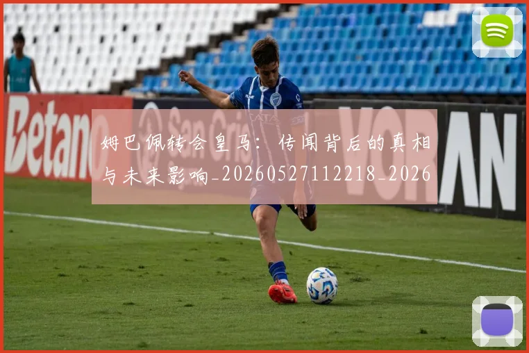 姆巴佩转会皇马：传闻背后的真相与未来影响_20260527112218_20260703232256