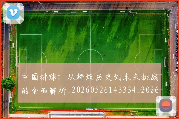 中国排球：从辉煌历史到未来挑战的全面解析_20260526143334_20260704163617