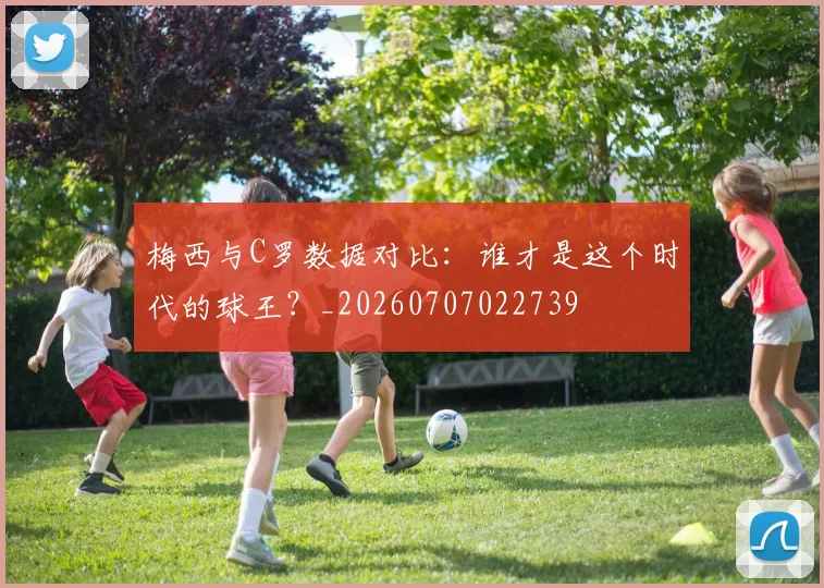 梅西与C罗数据对比：谁才是这个时代的球王？_20260707022739